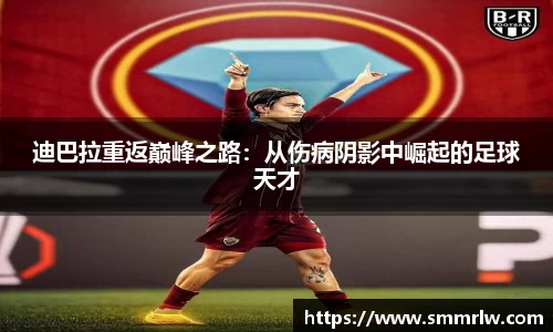 迪巴拉重返巅峰之路：从伤病阴影中崛起的足球天才