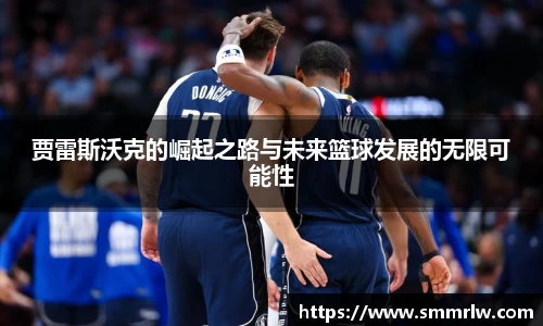 贾雷斯沃克的崛起之路与未来篮球发展的无限可能性