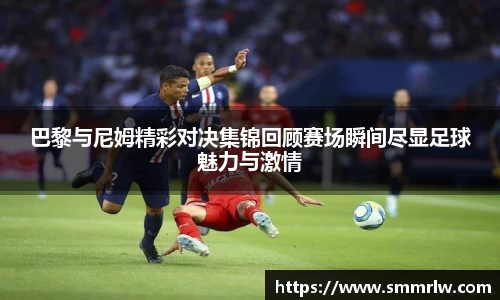 巴黎与尼姆精彩对决集锦回顾赛场瞬间尽显足球魅力与激情
