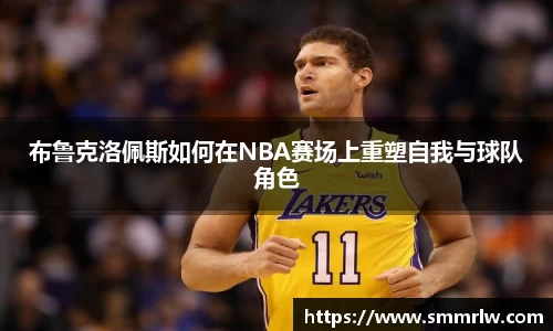 布鲁克洛佩斯如何在NBA赛场上重塑自我与球队角色