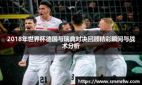 2018年世界杯德国与瑞典对决回顾精彩瞬间与战术分析