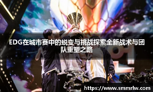 EDG在城市赛中的蜕变与挑战探索全新战术与团队重塑之路